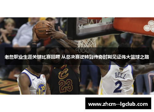老詹职业生涯关键比赛回顾 从总决赛逆转到传奇时刻见证伟大篮球之路