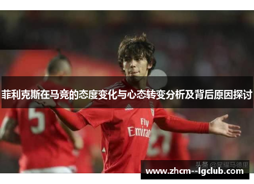菲利克斯在马竞的态度变化与心态转变分析及背后原因探讨