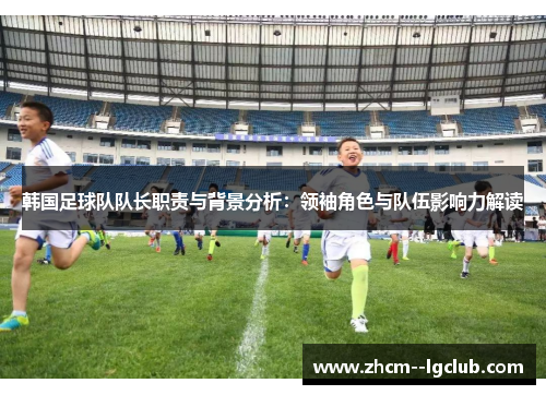 韩国足球队队长职责与背景分析：领袖角色与队伍影响力解读