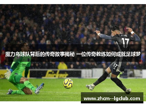 魔力鸟球队背后的传奇故事揭秘 一位传奇教练如何成就足球梦