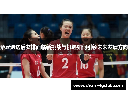 蔡斌退选后女排面临新挑战与机遇如何引领未来发展方向