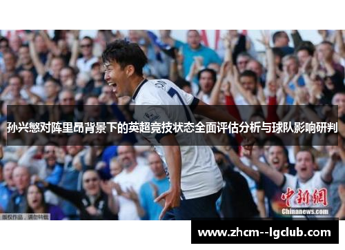 孙兴慜对阵里昂背景下的英超竞技状态全面评估分析与球队影响研判