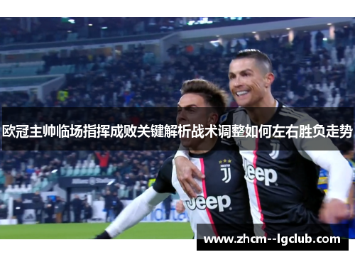 欧冠主帅临场指挥成败关键解析战术调整如何左右胜负走势 欧冠主帅临场指挥成败关键解析战术调整如何左右胜负走势