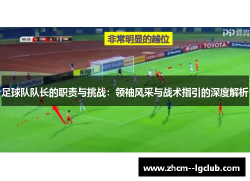 足球队队长的职责与挑战:领袖风采与战术指引的深度解析 足球队队长的职责与挑战:领袖风采与战术指引的深度解析