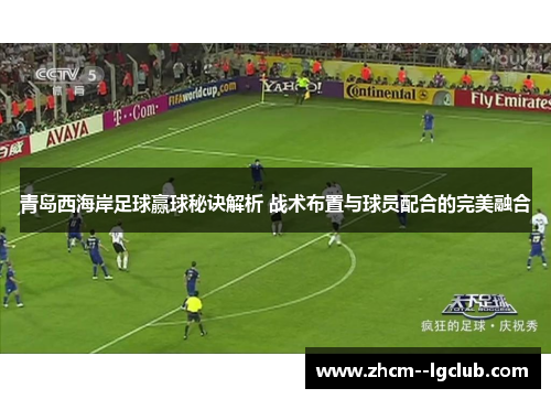 青岛西海岸足球赢球秘诀解析 战术布置与球员配合的完美融合