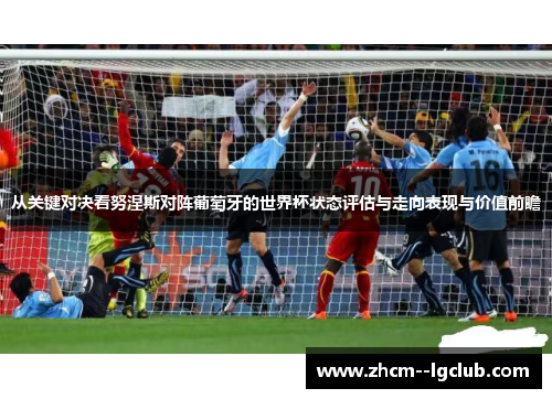 从关键对决看努涅斯对阵葡萄牙的世界杯状态评估与走向表现与价值前瞻 从关键对决看努涅斯对阵葡萄牙的世界杯状态评估与走向表现与价值前瞻