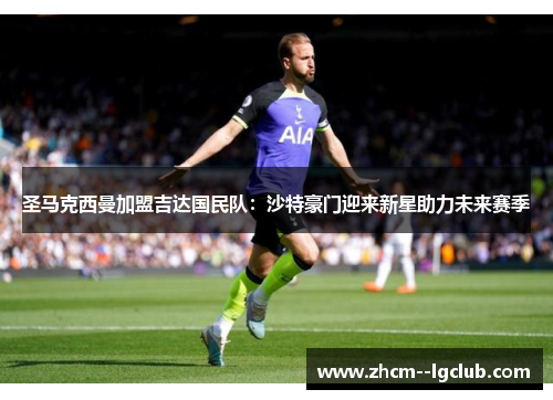 圣马克西曼加盟吉达国民队：沙特豪门迎来新星助力未来赛季