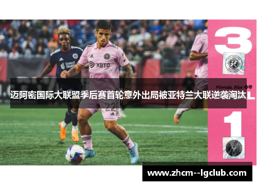 迈阿密国际大联盟季后赛首轮意外出局被亚特兰大联逆袭淘汰