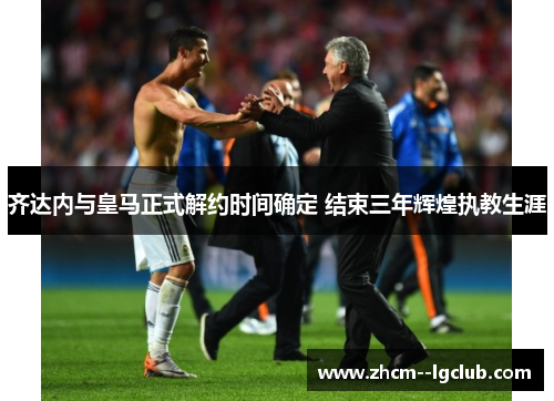 齐达内与皇马正式解约时间确定 结束三年辉煌执教生涯