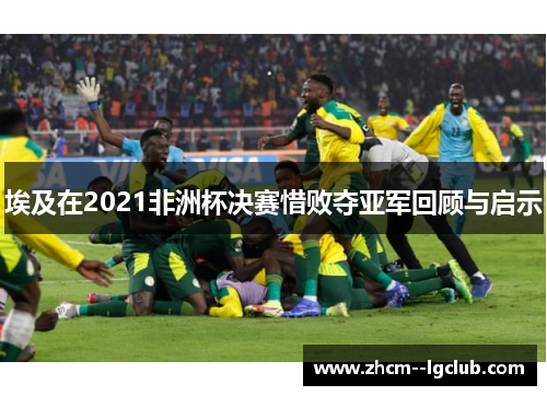 埃及在2021非洲杯决赛惜败夺亚军回顾与启示 埃及在2021非洲杯决赛惜败夺亚军回顾与启示