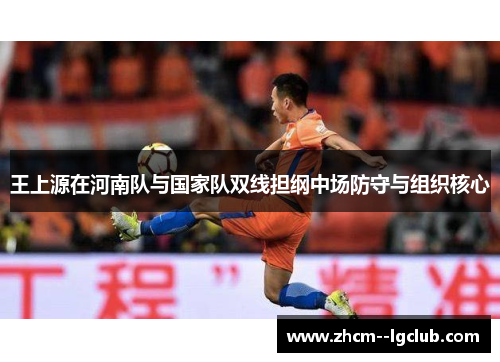 王上源在河南队与国家队双线担纲中场防守与组织核心 王上源在河南队与国家队双线担纲中场防守与组织核心