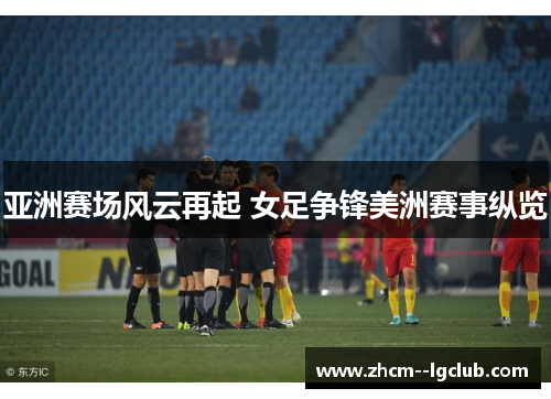 亚洲赛场风云再起 女足争锋美洲赛事纵览 亚洲赛场风云再起 女足争锋美洲赛事纵览
