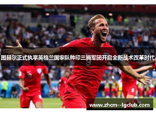 图赫尔正式执掌英格兰国家队帅印三狮军团开启全新战术改革时代 图赫尔正式执掌英格兰国家队帅印三狮军团开启全新战术改革时代