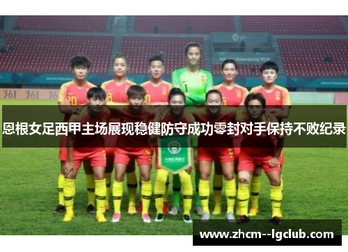 恩根女足西甲主场展现稳健防守成功零封对手保持不败纪录 恩根女足西甲主场展现稳健防守成功零封对手保持不败纪录