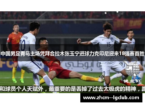 中国男足青岛主场凭拜合拉木张玉宁进球力克印尼迎来18强赛首胜 中国男足青岛主场凭拜合拉木张玉宁进球力克印尼迎来18强赛首胜