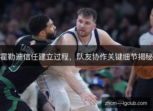 霍勒迪信任建立过程，队友协作关键细节揭秘